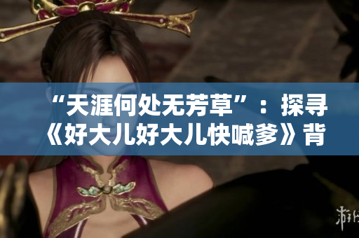 “天涯何处无芳草”：探寻《好大儿好大儿快喊爹》背后的文化符号