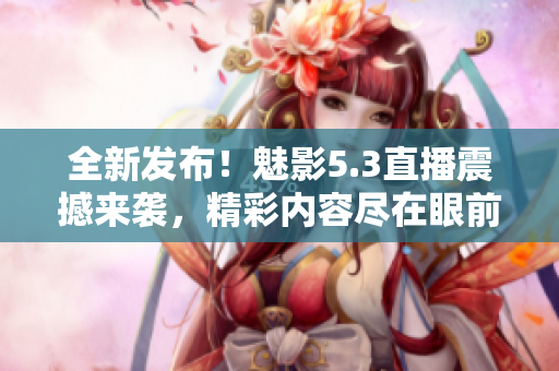 全新发布！魅影5.3直播震撼来袭，精彩内容尽在眼前