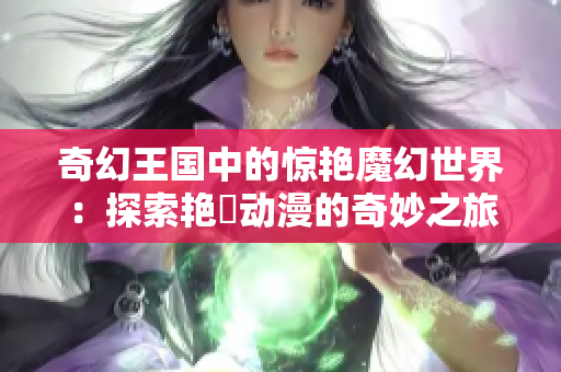 奇幻王国中的惊艳魔幻世界：探索艳鉧动漫的奇妙之旅