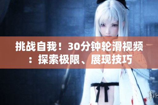 挑战自我！30分钟轮滑视频：探索极限、展现技巧