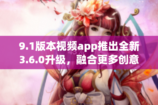 9.1版本视频app推出全新3.6.0升级，融合更多创意功能