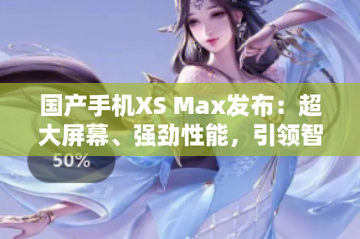 国产手机XS Max发布：超大屏幕、强劲性能，引领智能时代