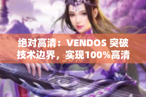 绝对高清：VENDOS 突破技术边界，实现100%高清体验