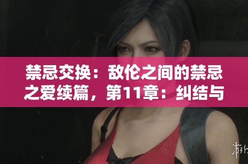 禁忌交换：敌伦之间的禁忌之爱续篇，第11章：纠结与忠诚