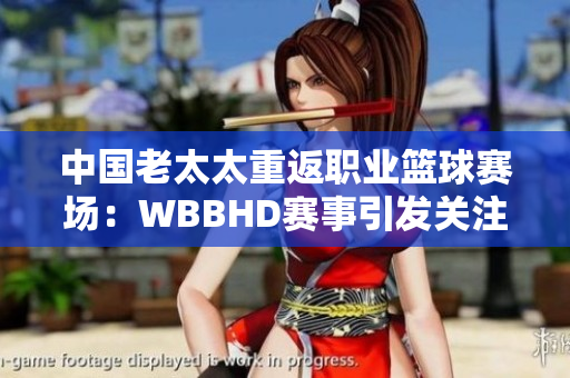 中国老太太重返职业篮球赛场：WBBHD赛事引发关注