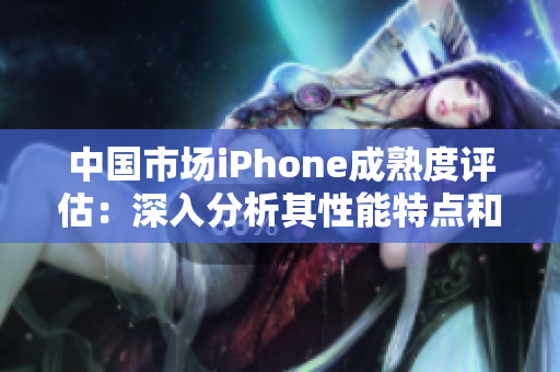中国市场iPhone成熟度评估：深入分析其性能特点和优势