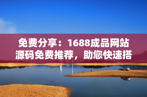 免费分享：1688成品网站源码免费推荐，助您快速搭建个性化网站