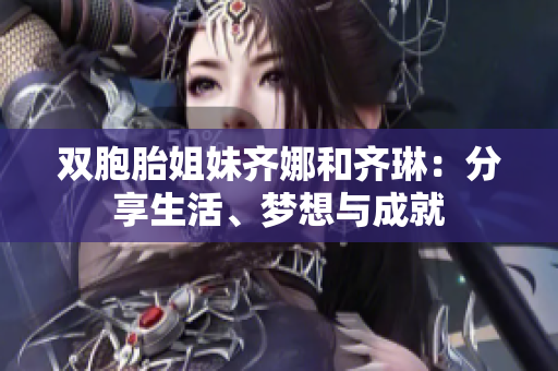 双胞胎姐妹齐娜和齐琳：分享生活、梦想与成就