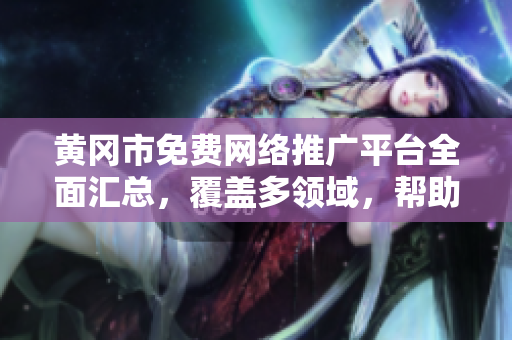 黄冈市免费网络推广平台全面汇总，覆盖多领域，帮助企业快速提升知名度和销量