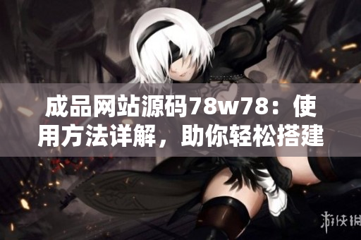 成品网站源码78w78：使用方法详解，助你轻松搭建个性化网站