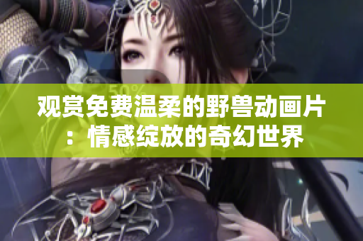 观赏免费温柔的野兽动画片：情感绽放的奇幻世界