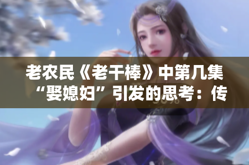 老农民《老干棒》中第几集“娶媳妇”引发的思考：传统与现代的碰撞