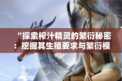 “探索榨汁精灵的繁衍秘密：挖掘其生殖要求与繁衍模式”