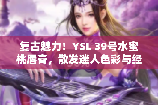 复古魅力！YSL 39号水蜜桃唇膏，散发迷人色彩与经典风采