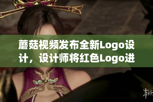 蘑菇视频发布全新Logo设计，设计师将红色Logo进行全新升级
