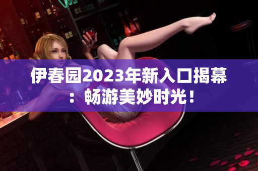 伊春园2023年新入口揭幕：畅游美妙时光！
