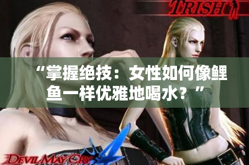 “掌握绝技：女性如何像鲤鱼一样优雅地喝水？”