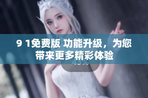 9 1免费版 功能升级，为您带来更多精彩体验