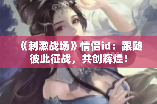 《刺激战场》情侣id：跟随彼此征战，共创辉煌！