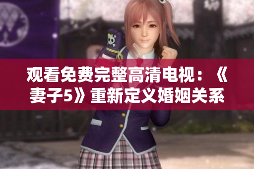 观看免费完整高清电视：《妻子5》重新定义婚姻关系