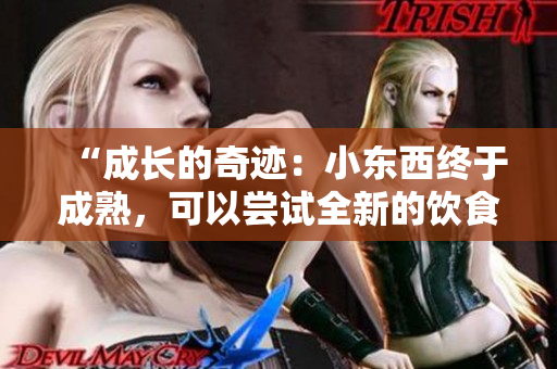 “成长的奇迹：小东西终于成熟，可以尝试全新的饮食选择”