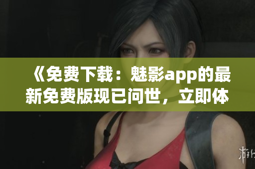 《免费下载：魅影app的最新免费版现已问世，立即体验！》