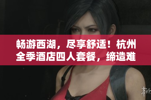畅游西湖，尽享舒适！杭州全季酒店四人套餐，缔造难忘家庭之旅！