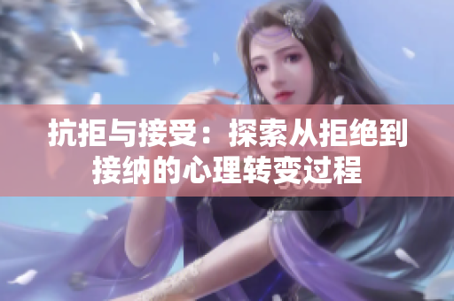 抗拒与接受：探索从拒绝到接纳的心理转变过程