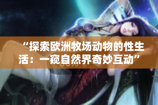 “探索欧洲牧场动物的性生活：一窥自然界奇妙互动”