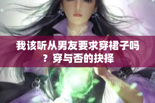 我该听从男友要求穿裙子吗？穿与否的抉择