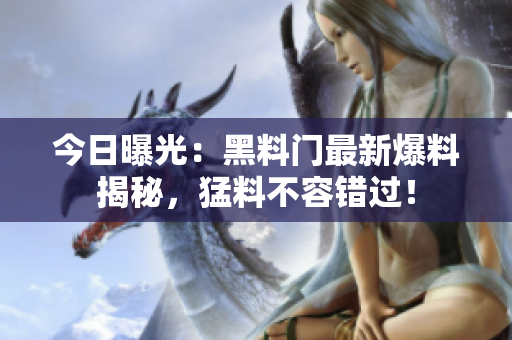 今日曝光：黑料门最新爆料揭秘，猛料不容错过！