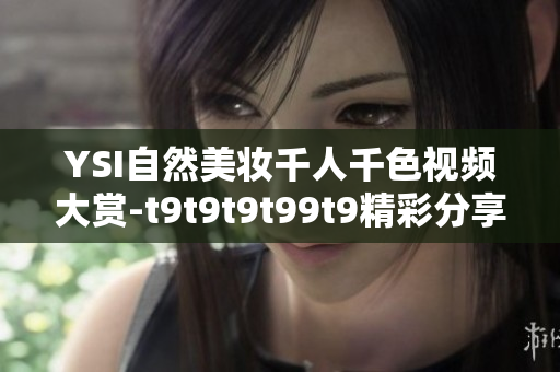 YSI自然美妆千人千色视频大赏-t9t9t9t99t9精彩分享