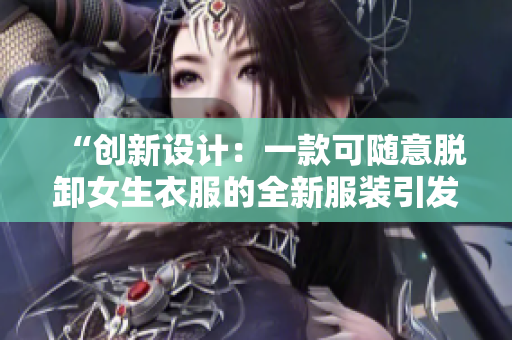 “创新设计：一款可随意脱卸女生衣服的全新服装引发热议！”