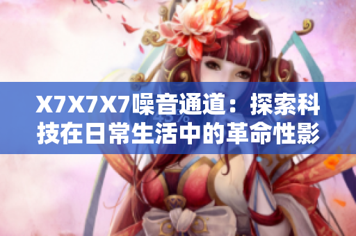 X7X7X7噪音通道：探索科技在日常生活中的革命性影响和应用价值