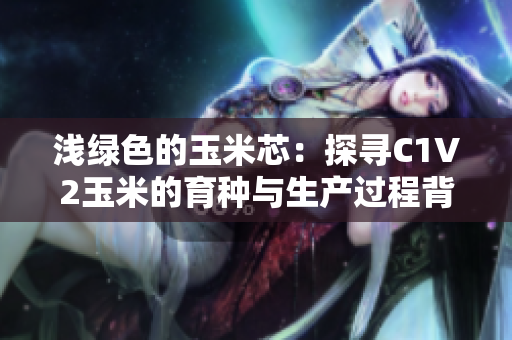 浅绿色的玉米芯：探寻C1V2玉米的育种与生产过程背后的秘密