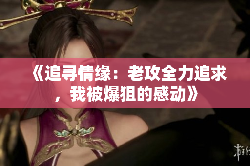 《追寻情缘：老攻全力追求，我被爆狙的感动》