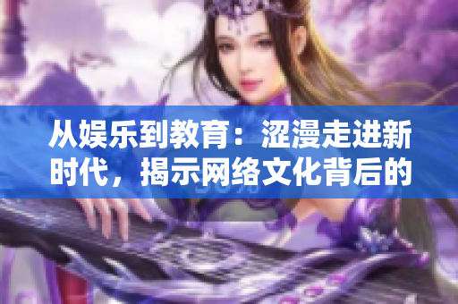 从娱乐到教育：涩漫走进新时代，揭示网络文化背后的变革与挑战