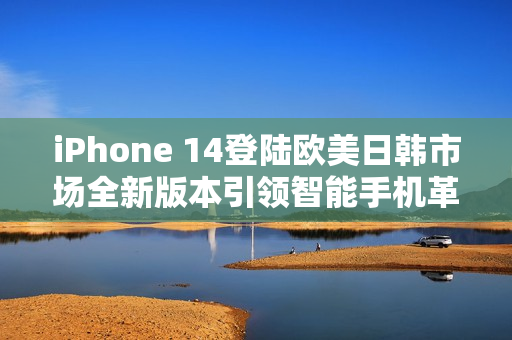 iPhone 14登陆欧美日韩市场全新版本引领智能手机革命