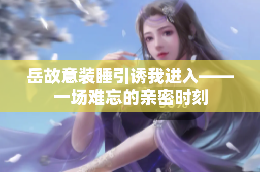岳故意装睡引诱我进入——一场难忘的亲密时刻