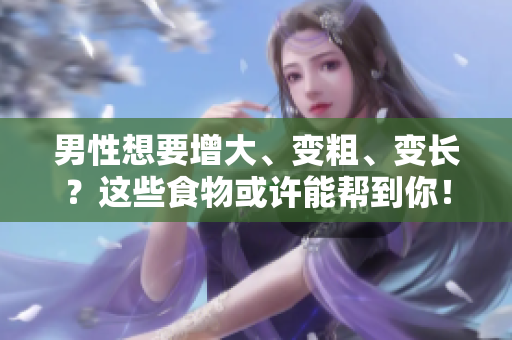 男性想要增大、变粗、变长？这些食物或许能帮到你！