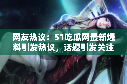 网友热议：51吃瓜网最新爆料引发热议，话题引发关注