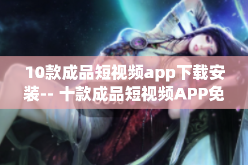 10款成品短视频app下载安装-- 十款成品短视频APP免费下载安装攻略