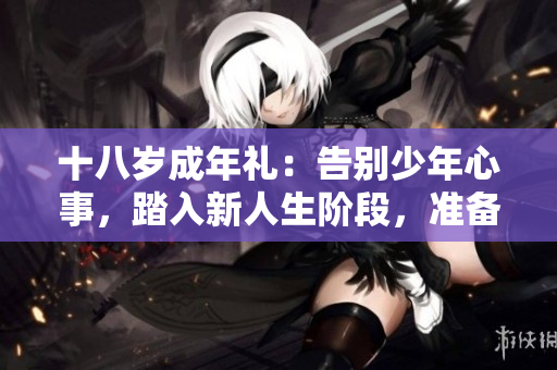 十八岁成年礼：告别少年心事，踏入新人生阶段，准备好你的纸巾了吗？