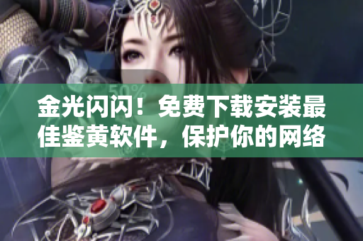 金光闪闪！免费下载安装最佳鉴黄软件，保护你的网络世界