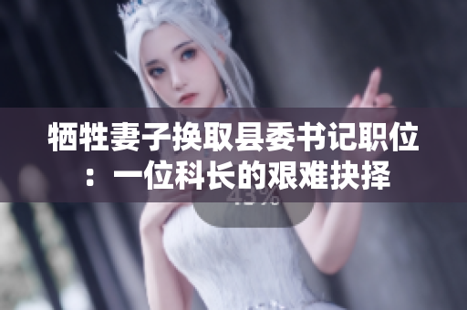牺牲妻子换取县委书记职位：一位科长的艰难抉择