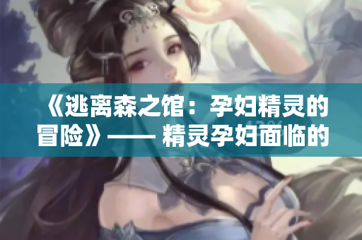 《逃离森之馆：孕妇精灵的冒险》—— 精灵孕妇面临的迷失与挑战