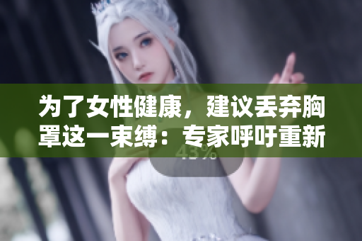 为了女性健康，建议丢弃胸罩这一束缚：专家呼吁重新审视穿戴习惯