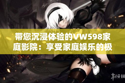 带您沉浸体验的VW598家庭影院：享受家庭娱乐的极致选择