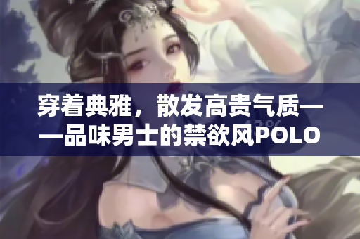 穿着典雅，散发高贵气质——品味男士的禁欲风POLO衫