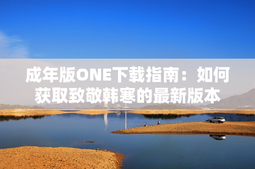 成年版ONE下载指南：如何获取致敬韩寒的最新版本